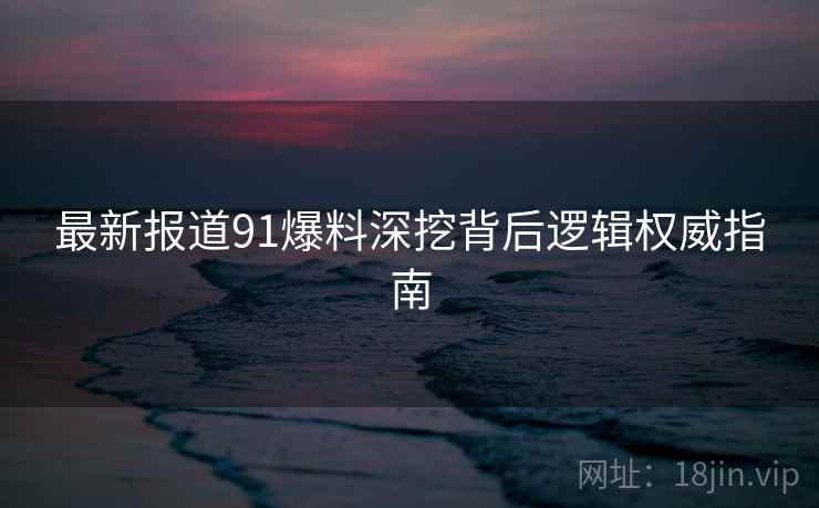 最新报道91爆料深挖背后逻辑权威指南