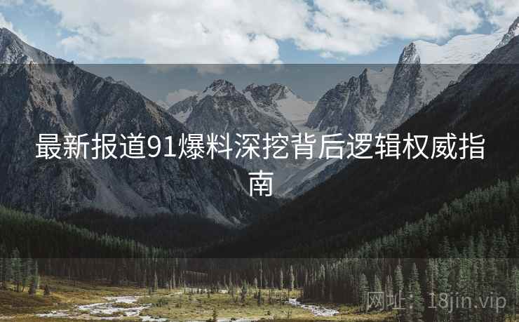 最新报道91爆料深挖背后逻辑权威指南