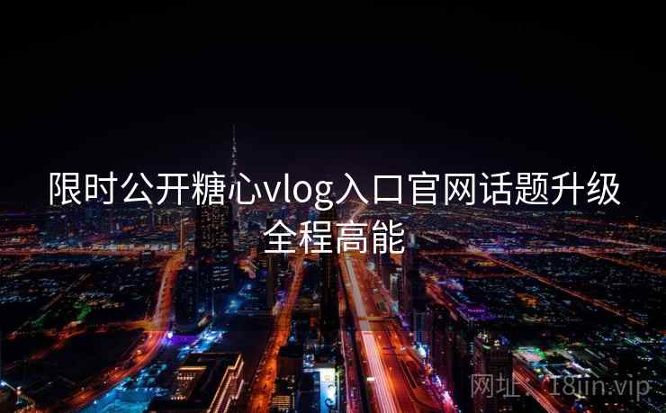 限时公开糖心vlog入口官网话题升级全程高能
