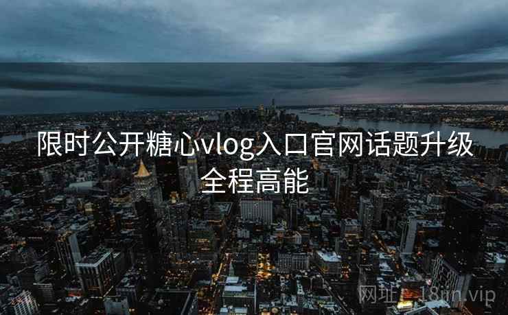 限时公开糖心vlog入口官网话题升级全程高能