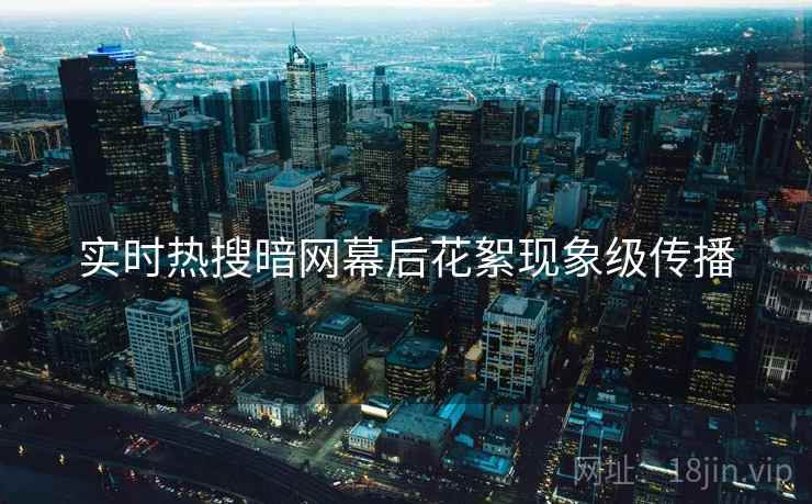实时热搜暗网幕后花絮现象级传播