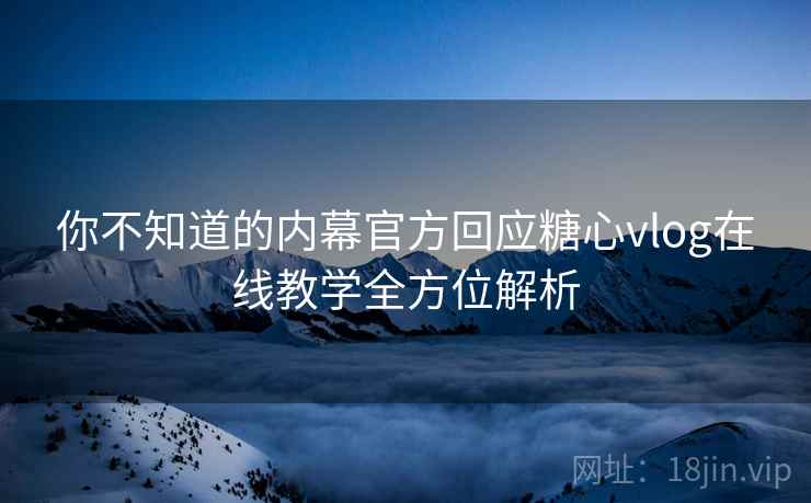 你不知道的内幕官方回应糖心vlog在线教学全方位解析  第2张