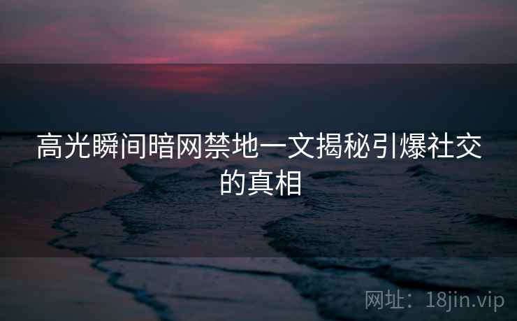 高光瞬间暗网禁地一文揭秘引爆社交的真相