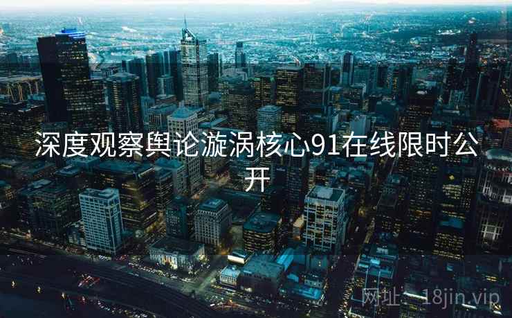 深度观察舆论漩涡核心91在线限时公开