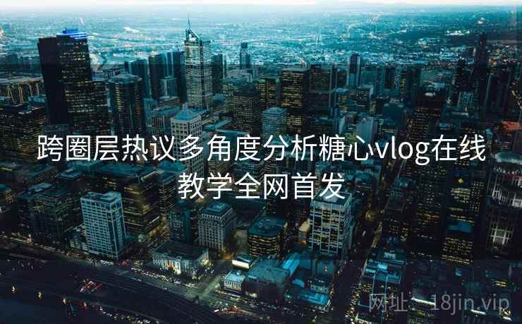 跨圈层热议多角度分析糖心vlog在线教学全网首发