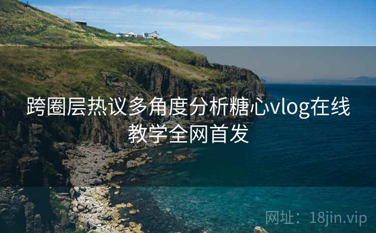 跨圈层热议多角度分析糖心vlog在线教学全网首发